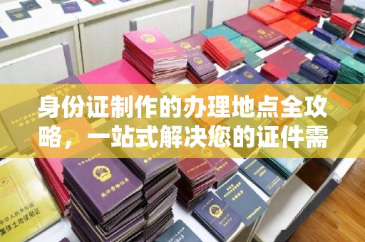 呼兰身份证制作的办理地点全攻略，一站式解决您的证件需求