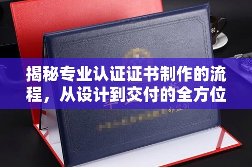 呼兰揭秘专业认证证书制作的流程，从设计到交付的全方位指南